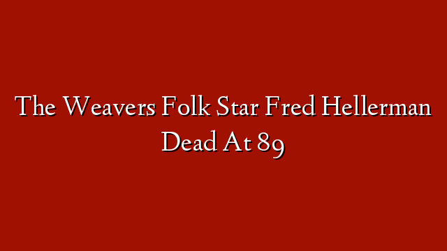 The Weavers Folk Star Fred Hellerman Dead At 89